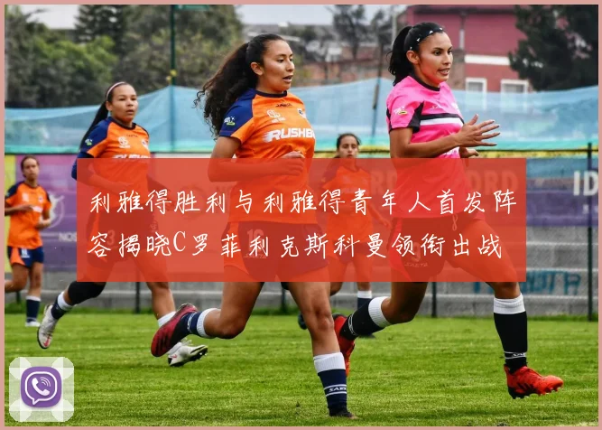 利雅得胜利与利雅得青年人首发阵容揭晓C罗菲利克斯科曼领衔出战