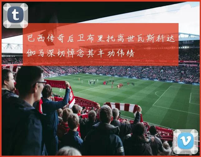 巴西传奇后卫布里托离世瓦斯科达伽马深切悼念其丰功伟绩