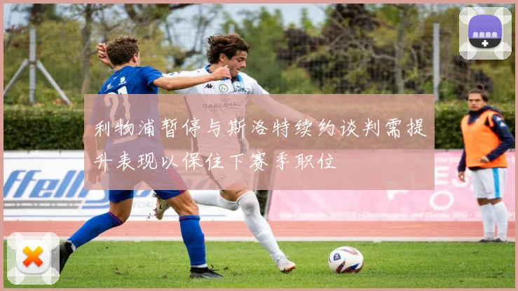 利物浦暂停与斯洛特续约谈判需提升表现以保住下赛季职位