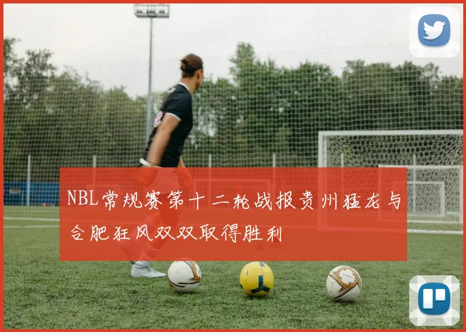 NBL常规赛第十二轮战报贵州猛龙与合肥狂风双双取得胜利