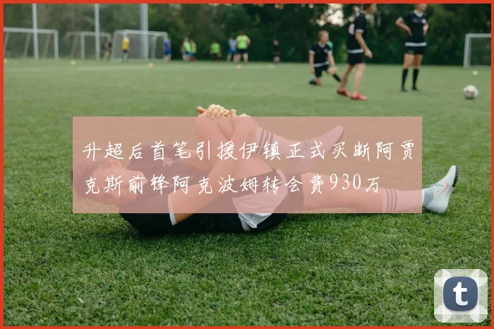 升超后首笔引援伊镇正式买断阿贾克斯前锋阿克波姆转会费930万