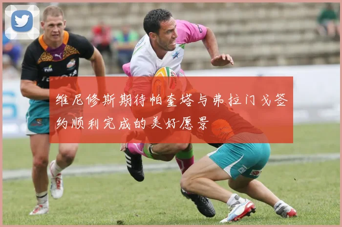 维尼修斯期待帕奎塔与弗拉门戈签约顺利完成的美好愿景