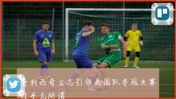 普利西奇立志引领美国队夺冠决赛对手无所谓