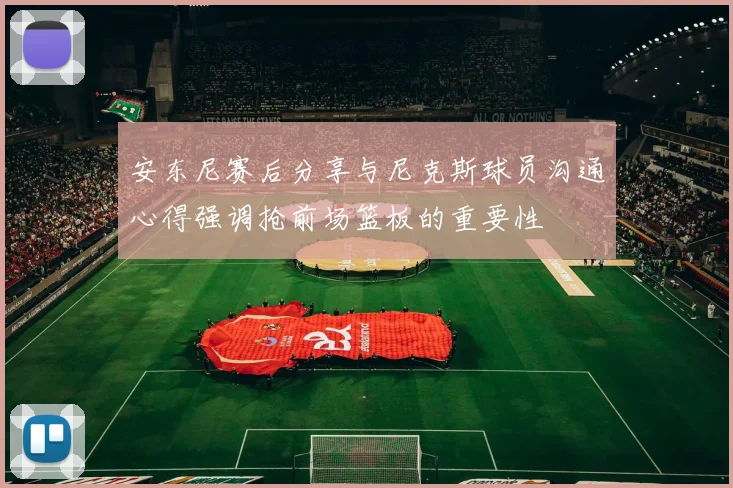 安东尼赛后分享与尼克斯球员沟通心得强调抢前场篮板的重要性