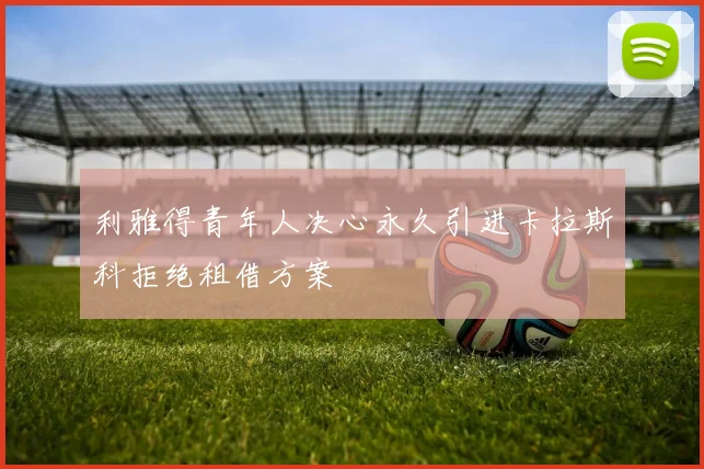 利雅得青年人决心永久引进卡拉斯科拒绝租借方案
