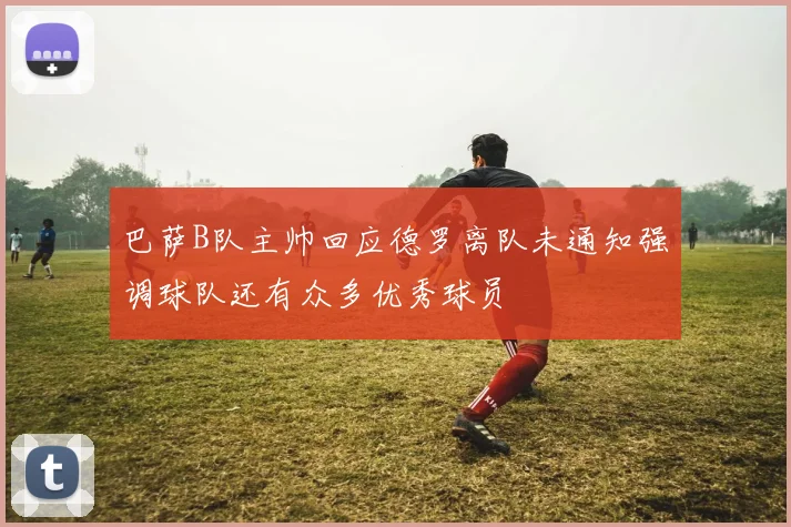 巴萨B队主帅回应德罗离队未通知强调球队还有众多优秀球员