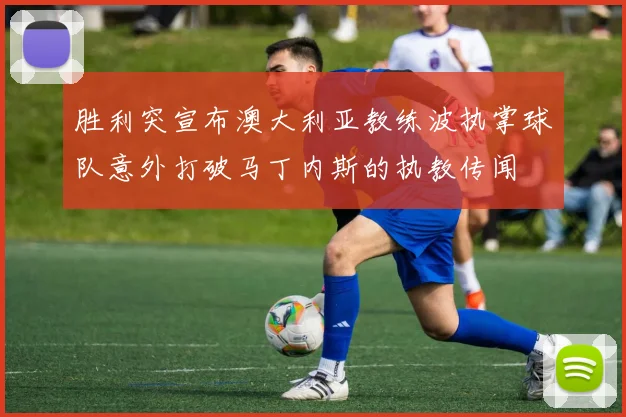 胜利突宣布澳大利亚教练波执掌球队意外打破马丁内斯的执教传闻