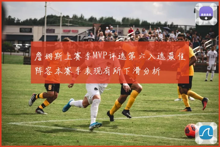 詹姆斯上赛季MVP评选第六入选最佳阵容本赛季表现有所下滑分析