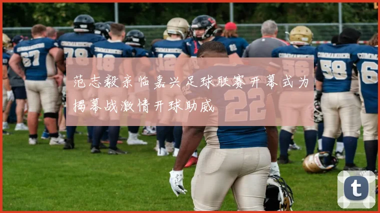 范志毅亲临嘉兴足球联赛开幕式为揭幕战激情开球助威