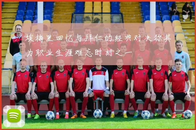 埃梅里回忆与拜仁的经典对决称其为职业生涯难忘时刻之一