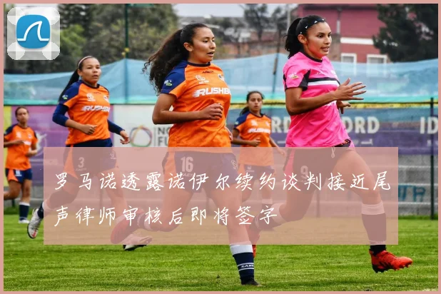 罗马诺透露诺伊尔续约谈判接近尾声律师审核后即将签字
