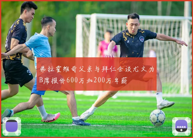弗拉霍维奇父亲与拜仁会谈尤文为B席报价600万加200万年薪
