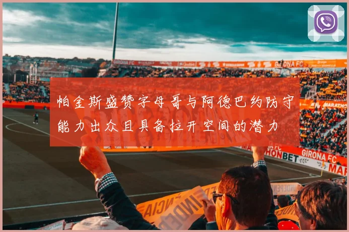 帕金斯盛赞字母哥与阿德巴约防守能力出众且具备拉开空间的潜力