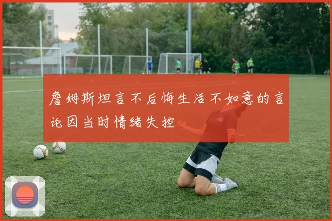 詹姆斯坦言不后悔生活不如意的言论因当时情绪失控