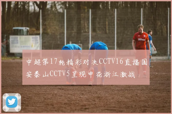 中超第17轮精彩对决CCTV16直播国安泰山CCTV5呈现申花浙江激战