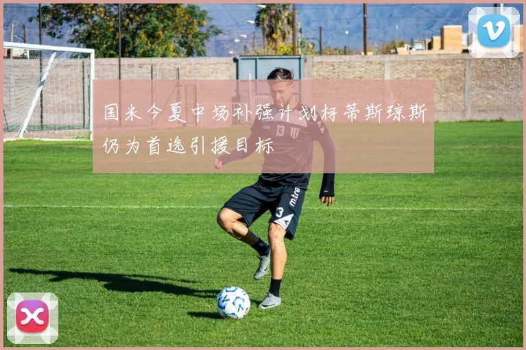 国米今夏中场补强计划柯蒂斯琼斯仍为首选引援目标
