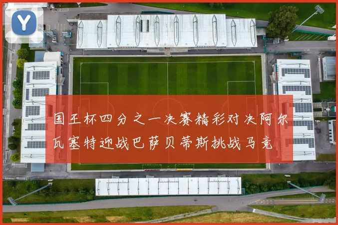 国王杯四分之一决赛精彩对决阿尔瓦塞特迎战巴萨贝蒂斯挑战马竞