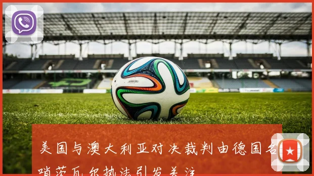 美国与澳大利亚对决裁判由德国名哨茨瓦尔执法引发关注